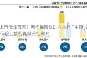 A股上市险企首家！新华保险跟进六大行“中期分红”，保险业能否再掀分红潮？