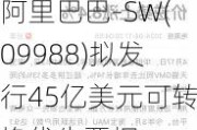 阿里巴巴-SW(09988)拟发行45亿美元可转换优先票据