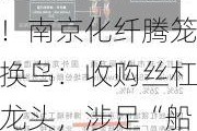 连续4个一字板！南京化纤腾笼换鸟：收购丝杠龙头，涉足“船新”市场