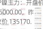 沪镍主力：开盘价 135000.00，昨收价 135170.00