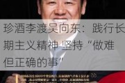 珍酒李渡吴向东：践行长期主义精神 坚持“做难但正确的事”