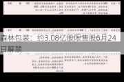 森林包装：约3.08亿股限售股6月24日解禁