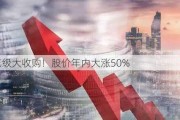 百亿级大收购！股价年内大涨50%