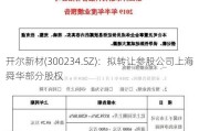 开尔新材(300234.SZ)：拟转让参股公司上海舜华部分股权