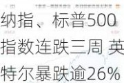 纳指、标普500指数连跌三周 英特尔暴跌逾26%