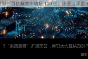 阿特斯：百亿解禁市值超 100 亿，比亚迪浮盈 350%