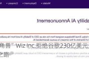 “网安独角兽”Wiz Inc.拒绝谷歌230亿美元天价收购 坚持IPO之路