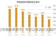 三大新红利指数将面市！年初以来26只主题ETF收益率超10%