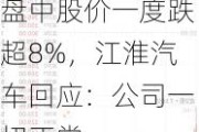 盘中股价一度跌超8%，江淮汽车回应：公司一切正常