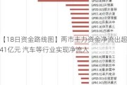 【18日资金路线图】两市主力资金净流出超41亿元 汽车等行业实现净流入