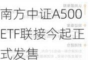 南方中证A500ETF联接今起正式发售