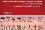 武汉东西湖区：新引进高层次人才购买首套新房给予最高200万元购房补助