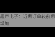 超声电子：近期订单较前期增加