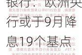 瑞典北欧斯安银行：欧洲央行或于9月降息19个基点，年底累计降息41个基点