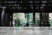 藏格矿业：巨龙铜矿二期项目预计2026年一季度实现试生产