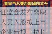 证监会发布离职人员入股拟上市企业新规：拉长入股禁止期，将从严审核范围从本人扩大至亲属