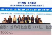 粤科金融：签约母基金超 300 亿，基金集群规模超 1000 亿