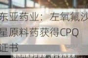 东亚药业：左氧氟沙星原料药获得CPQ证书