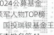 2024公募基金领军人物TOP榜：国投瑞银基金王彦杰排名第41