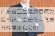 广东省卫生健康委原党组书记、主任段宇飞被***和公职