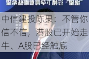 中信建投陈果：不管你信不信，港股已开始走牛、A股已经触底