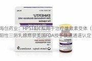 海创药业：HP518片拟用于治疗雄激素受体（AR）阳性三阴乳腺癌获美国FDA授予快速通道认定