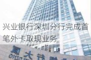 兴业银行深圳分行完成首笔外卡取现业务