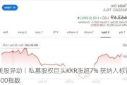 美股异动丨私募股权巨头KKR涨超7% 获纳入标普500指数