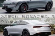 华为鸿蒙智行：轿跑 SUV 新车型，预计定价 30 至 40 万