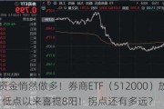 内外资金悄然做多！券商ETF（512000）放量涨逾1%，低点以来喜提8阳！拐点还有多远？