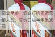 酒业早参丨酒企打响奥运营销大战；首份白酒半年报披露