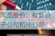 风范股份：拟新设子公司和孙公司