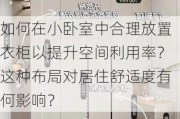 如何在小卧室中合理放置衣柜以提升空间利用率？这种布局对居住舒适度有何影响？