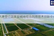 山东杭萧签订国家盐碱地综合利用技术创新中心建设项目