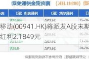 中国移动(00941.HK)将派发A股末期每股现金红利2.1849元