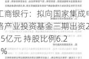 工商银行：拟向国家集成电路产业投资基金三期出资215亿元 持股比例6.25%