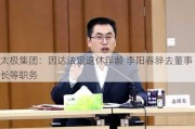 太极集团：因达法定退休年龄 李阳春辞去董事长等职务