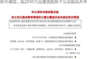 超讯通信：拟2550万元增资控股子公司超讯未来