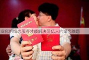 专业化的婚恋服务才能解决两亿人的婚恋难题