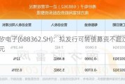 甬矽电子(688362.SH)：拟发行可转债募资不超过12亿元