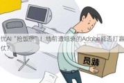 担忧AI“抢饭碗”！绩前遭唱衰的Adobe能否打赢翻身仗？