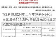 TCL科技2024年上半年净利9.95亿同比增长192.28% 新能源光伏行业装机需求保持增长