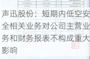 声迅股份：短期内低空安全相关业务对公司主营业务和财务报表不构成重大影响