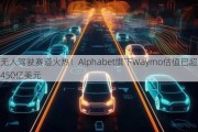 无人驾驶赛道火热！Alphabet旗下Waymo估值已超450亿美元