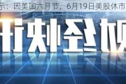 交易提示：因美国六月节，6月19日美股休市一天