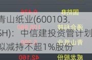 青山纸业(600103.SH)：中信建投资管***拟减持不超1%股份