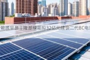 新能源早参｜隆基绿能拟32亿元建设二代BC电池项目