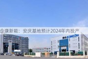 合康新能：安庆基地预计2024年内投产