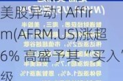 美股异动 | Affirm(AFRM.US)涨超6% 高盛予其“买入”评级