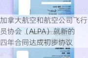 加拿大航空和航空公司飞行员协会（ALPA）就新的四年合同达成初步协议